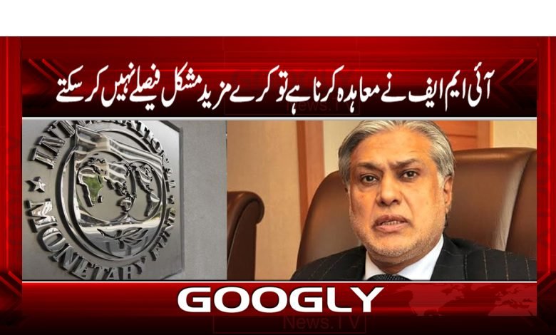 آئی ایم ایف نےمعاہدہ کرنا ہے تو کرے مزید مشکل فیصلے نہیں کر سکتے 1 dar 2