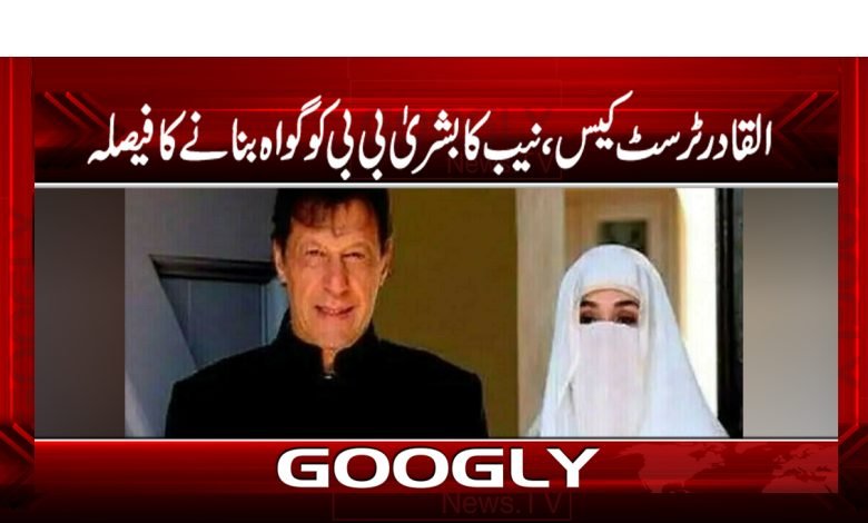 القادر ٹرسٹ کیس،نیب کا بشریٰ بی بی کوگواہ بنانے کا فیصلہ 1 alqadir