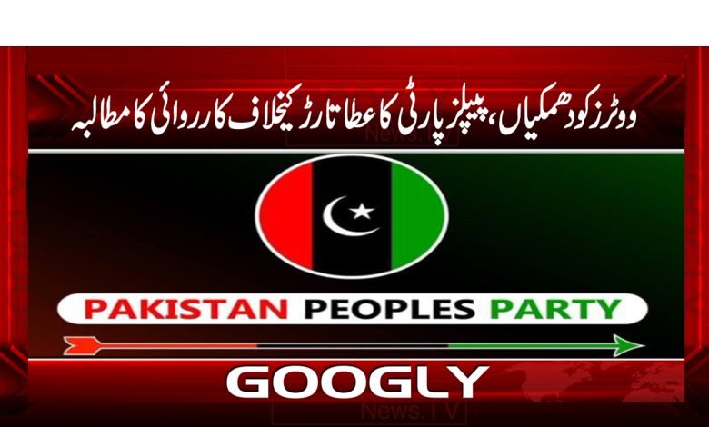 ووٹرز کو دھمکیاں،پیپلزپارٹی کاعطا تارڑ کیخلاف کارروائی کامطالبہ 1 pppp