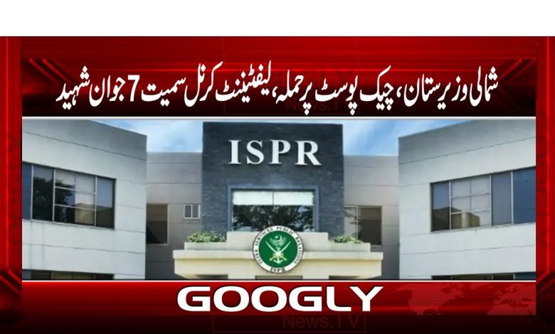 شمالی وزیرستان،چیک پوسٹ پرحملہ، لیفٹیننٹ کرنل سمیت 7 جوان شہید 1 ispr