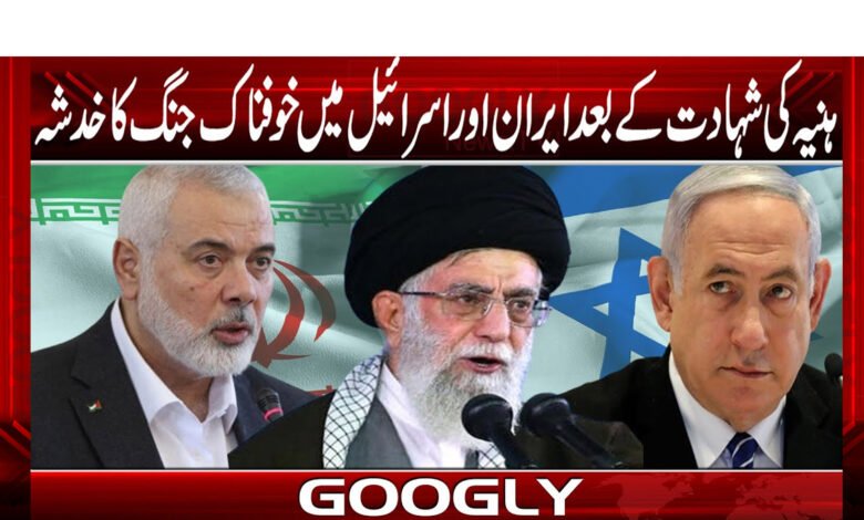 ہنیہ کی شہادت کے بعد ایران اور اسرائیل میں خوفناک جنگ کا خدشہ 1 haniaa