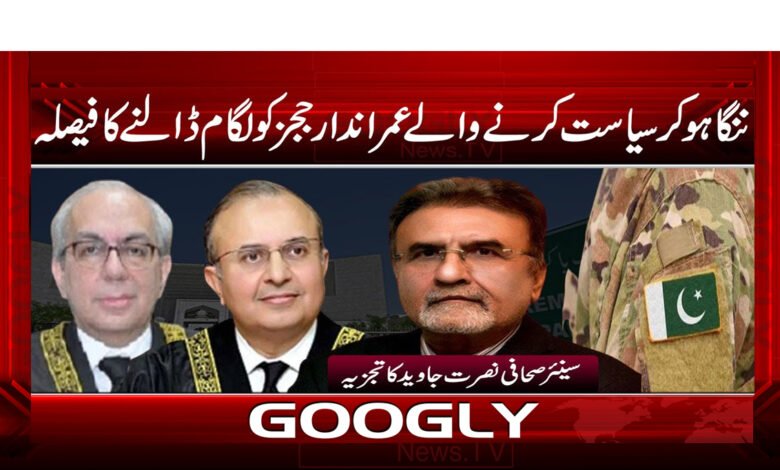 ننگا ہو کر سیاست کرنے والے عمراندار ججز کو لگام ڈالنے کا فیصلہ