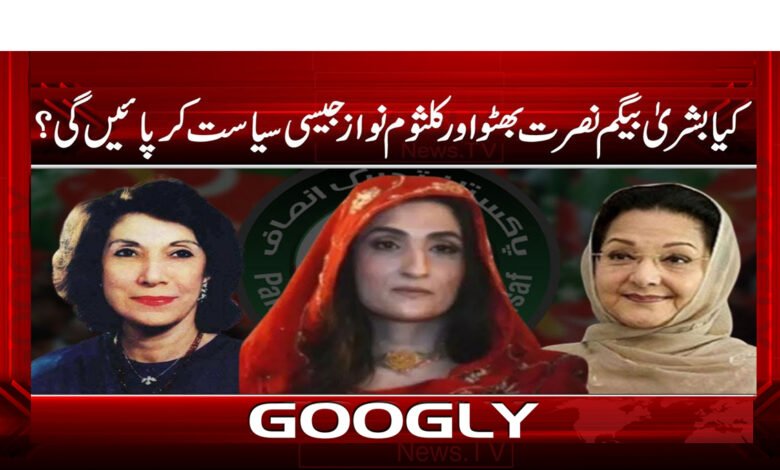 Will Bushra Begum be able to do politics like Nusrat Bhutto and Kulsoom Nawaz?