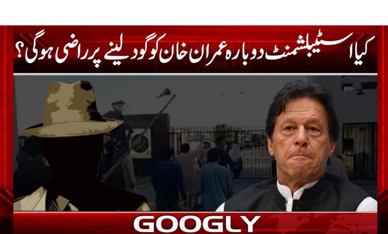 کیا اسٹیبلشمنٹ دوبارہ عمران خان کو گود لینے پر راضی ہوگی؟