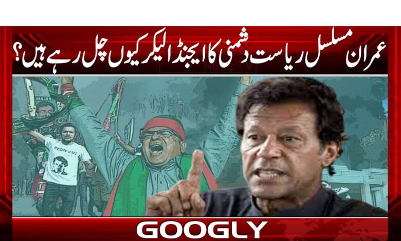 عمران مسلسل ریاست دشمنی کا ایجنڈا لیکر کیوں چل رہے ہیں؟