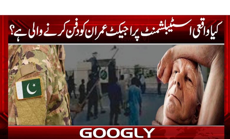 کیاواقعی اسٹیبلشمنٹ پراجیکٹ عمران کودفن کرنے والی ہے؟