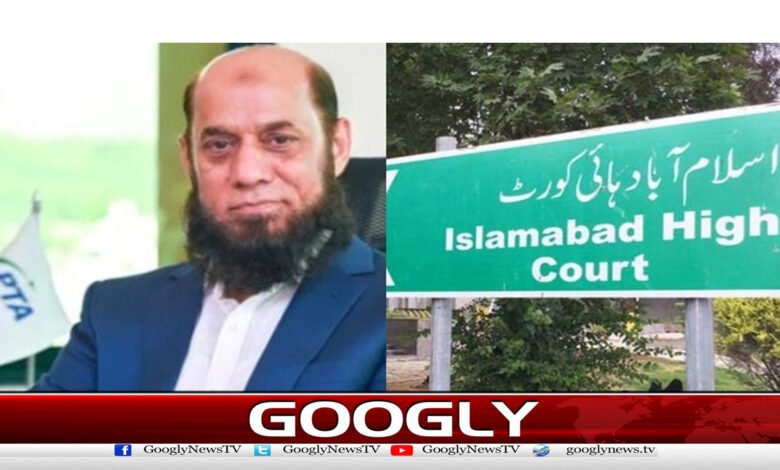 Islamabad High Court: Order to remove PTA Chairman from office