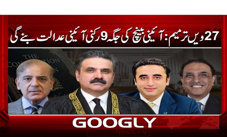 27 ویں ترمیم : آئینی بینچ کی جگہ 9 رکنی آئینی عدالت بنے گی 1 0000 آئینی بینچ کی جگہ 9 رکنی