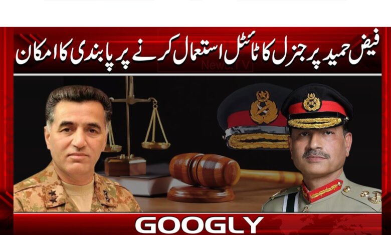 Faiz Hameed likely to be banned from using the title of General