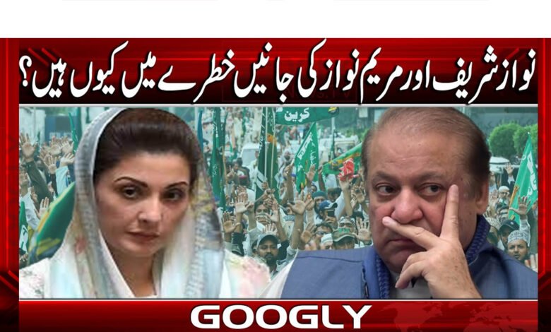 Why are the lives of Nawaz Sharif and Maryam Nawaz in danger?