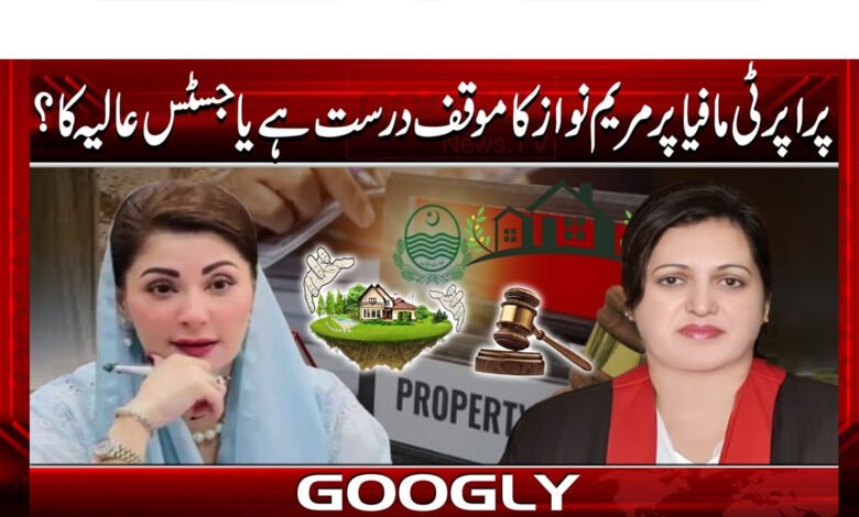 Is Maryam Nawaz's stance on the property mafia correct or Justice Alia's?