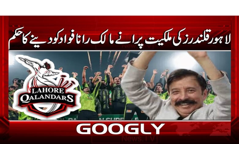 لاہور قلندرز کی ملکیت پرانے مالک رانا فواد کو دینے کا حکم 1 6 لاہور قلندر کی ملکیت کا جھگڑا