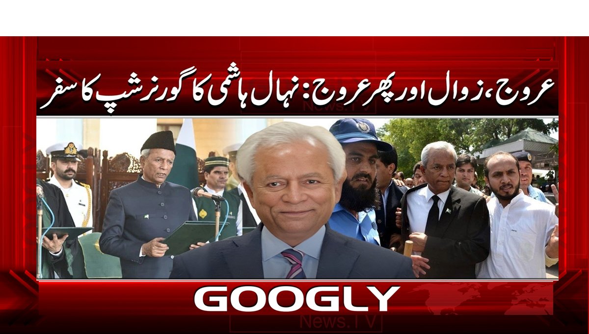 عروج، زوال اور پھر عروج: نہال ہاشمی کا گورنر شپ کا سفر